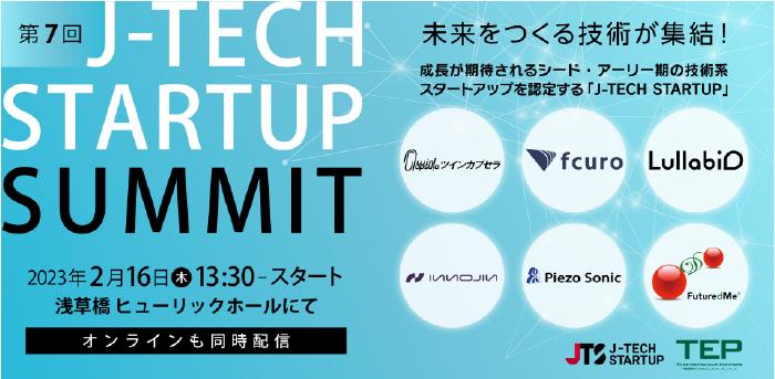 <p style="text-align: center;"><a href="https://www.tepweb.jp/event/jtech2022/" target="_blank" rel="noopener noreferrer">
event：2023.2.16<br/>
J-TECH STARTUP SUMMIT 2022</a></p>